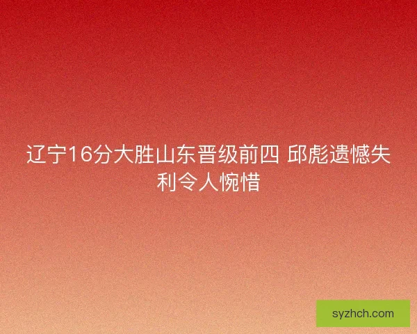 辽宁16分大胜山东晋级前四 邱彪遗憾失利令人惋惜