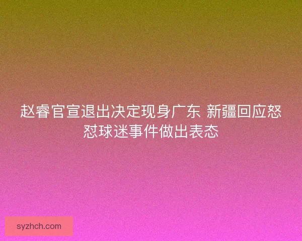 赵睿官宣退出决定现身广东 新疆回应怒怼球迷事件做出表态