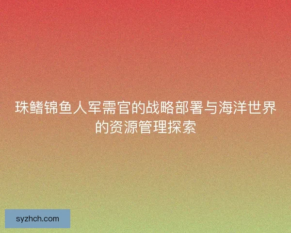 珠鳍锦鱼人军需官的战略部署与海洋世界的资源管理探索