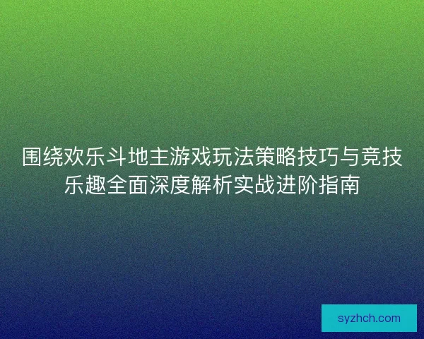 围绕欢乐斗地主游戏玩法策略技巧与竞技乐趣全面深度解析实战进阶指南