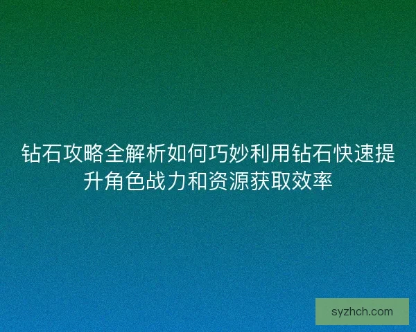 钻石攻略全解析如何巧妙利用钻石快速提升角色战力和资源获取效率