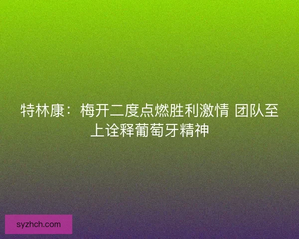 特林康：梅开二度点燃胜利激情 团队至上诠释葡萄牙精神