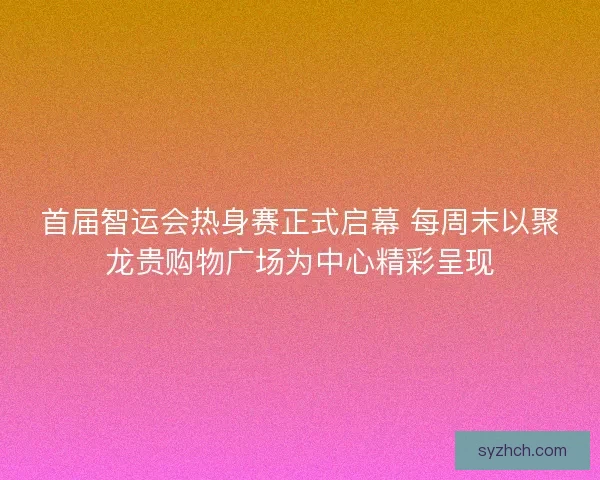 首届智运会热身赛正式启幕 每周末以聚龙贵购物广场为中心精彩呈现